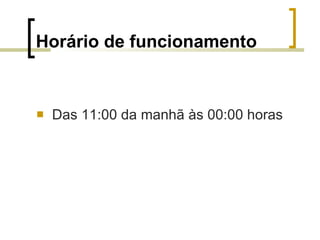Horário de funcionamento Das 11:00 da manhã às 00:00 horas 