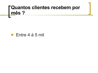 Quantos clientes recebem por mês ? Entre 4 á 5 mil 