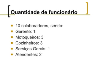 Quantidade de funcionário 10 colaboradores, sendo: Gerente: 1 Motoqueiros: 3 Cozinheiros: 3 Serviços Gerais: 1 Atendentes: 2 