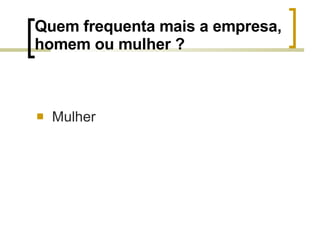 Quem frequenta mais a empresa, homem ou mulher ? Mulher 
