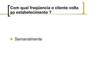 Com qual freqüencia o cliente volta ao estabelecimento ? Semanalmente 