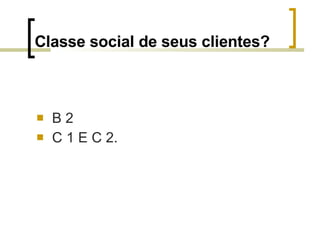 Classe social de seus clientes? <ul><li>B 2 </li></ul><ul><li>C 1 E C 2. </li></ul>