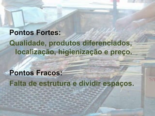 Pontos Fortes:Qualidade, produtos diferenciados, localização, higienização e preço.Pontos Fracos:Falta de estrutura e dividir espaços.