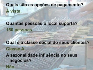 Quais são as opções de pagamento?À vista.Quantas pessoas o local suporta?150 pessoas.Qual é a classe social do seus clientes?Classe A.A sazonalidade influência no seus negócios?Não.