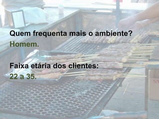 Quem frequenta mais o ambiente?Homem.Faixa etária dos clientes:22 a 35.