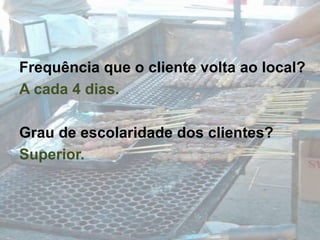 Frequência que o cliente volta ao local?A cada 4 dias.Grau de escolaridade dos clientes?Superior.