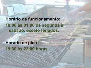 Horário de funcionamento: 18:00 às 01:00 de segunda à sábado, exceto feriados.Horário de pico :19:30 às 22:00 horas.
