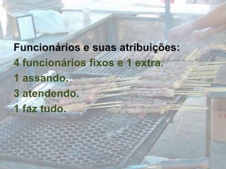 Funcionários e suas atribuições:4 funcionários fixos e 1 extra.1 assando.3 atendendo.1 faz tudo.