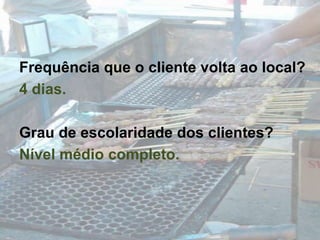 Frequência que o cliente volta ao local?4 dias.Grau de escolaridade dos clientes?Nível médio completo.
