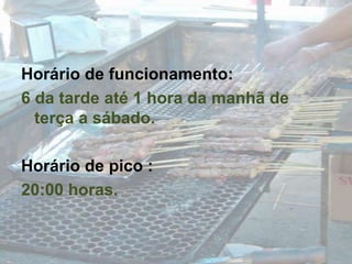 Horário de funcionamento: 6 da tarde até 1 hora da manhã de terça a sábado.Horário de pico :20:00 horas.