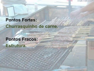 Pontos Fortes:Churrasquinho de carne.Pontos Fracos:Estrutura.