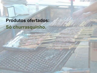 Produtos ofertados:Só churrasquinho.