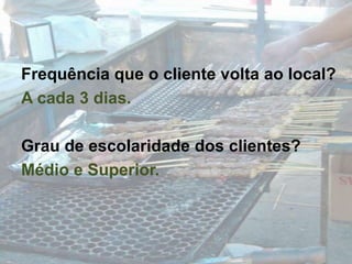 Frequência que o cliente volta ao local?A cada 3 dias.Grau de escolaridade dos clientes?Médio e Superior.