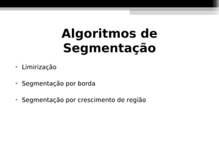 Algoritmos de
                  Segmentação

    Limirização


    Segmentação por borda


    Segmentação por crescimento de região
 