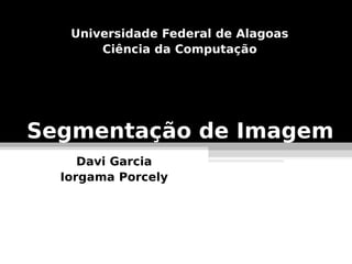 Universidade Federal de Alagoas
       Ciência da Computação




Segmentação de Imagem
     Davi Garcia
  Iorgama Porcely
 