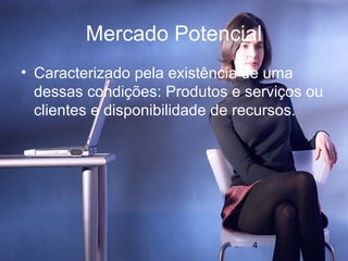 Mercado Potencial
• Caracterizado pela existência de uma
  dessas condições: Produtos e serviços ou
  clientes e disponibilidade de recursos.




                                4
 
