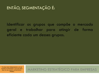 ENTÃO, SEGMENTAÇÃO É: MARKETING ESTRATÉGICO PARA EMPRESAS Identificar os grupos que compõe o mercado geral e trabalhar para atingir de forma eficiente cada um desses grupos. 