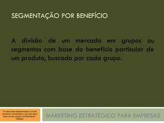SEGMENTAÇÃO POR BENEFÍCIO MARKETING ESTRATÉGICO PARA EMPRESAS A divisão de um mercado em grupos ou segmentos com base do benefício particular de um produto, buscado por cada grupo. 