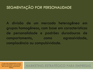 SEGMENTAÇÃO POR PERSONALIDADE MARKETING ESTRATÉGICO PARA EMPRESAS A divisão de um mercado heterogêneo em grupos homogêneos, com base em características de personalidade e padrões duradouros de comportamento, como agressividade, complacência ou compulsividade. 