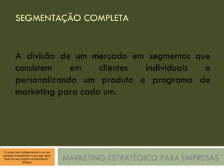 SEGMENTAÇÃO COMPLETA MARKETING ESTRATÉGICO PARA EMPRESAS A divisão de um mercado em segmentos que consistem em clientes individuais e personalizando um produto e programa de marketing para cada um. 