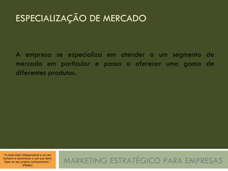 ESPECIALIZAÇÃO DE MERCADO MARKETING ESTRATÉGICO PARA EMPRESAS A empresa se especializa em atender a um segmento de mercado em particular e passa a oferecer uma gama de diferentes produtos. 