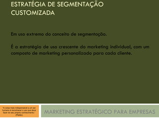 ESTRATÉGIA DE SEGMENTAÇÃO CUSTOMIZADA MARKETING ESTRATÉGICO PARA EMPRESAS Em uso extremo do conceito de segmentação. É a estratégia de uso crescente do marketing individual, com um composto de marketing personalizado para cada cliente. 