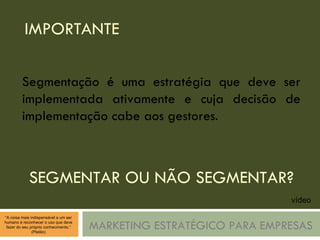 IMPORTANTE MARKETING ESTRATÉGICO PARA EMPRESAS Segmentação é uma estratégia que deve ser implementada ativamente e cuja decisão de implementação cabe aos gestores. SEGMENTAR OU NÃO SEGMENTAR? vídeo 