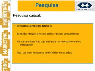  Problema claramente definido:
Identifica relações de causa-efeito: variação concomitante:
Os consumidores irão consumir mais nosso produto em nova
embalagem?
Qual das duas campanhas publicitárias é mais eficaz?
Pesquisa causal:
Pesquisa
 