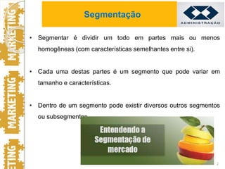 • Segmentar é dividir um todo em partes mais ou menos
homogêneas (com características semelhantes entre si).
• Cada uma destas partes é um segmento que pode variar em
tamanho e características.
• Dentro de um segmento pode existir diversos outros segmentos
ou subsegmentos.
2
Segmentação
 