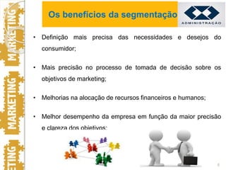 • Definição mais precisa das necessidades e desejos do
consumidor;
• Mais precisão no processo de tomada de decisão sobre os
objetivos de marketing;
• Melhorias na alocação de recursos financeiros e humanos;
• Melhor desempenho da empresa em função da maior precisão
e clareza dos objetivos;
6
Os benefícios da segmentação
 