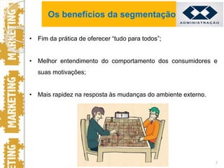 • Fim da prática de oferecer “tudo para todos”;
• Melhor entendimento do comportamento dos consumidores e
suas motivações;
• Mais rapidez na resposta às mudanças do ambiente externo.
7
Os benefícios da segmentação
 