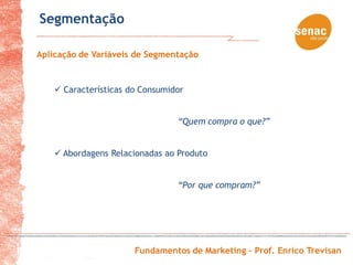 Segmentação

Aplicação de Variáveis de Segmentação


     Características do Consumidor


                                 “Quem compra o que?”


     Abordagens Relacionadas ao Produto


                                 “Por que compram?”




                       Fundamentos de Marketing – Prof. Enrico Trevisan
 