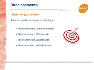 Direcionamento

Determinação de Alvo

Pode se escolher as seguintes estratégias:


     Direcionamento Não Diferenciado

     Direcionamento Diferenciado

     Direcionamento Concentrado

     Direcionamento Individualizado
 