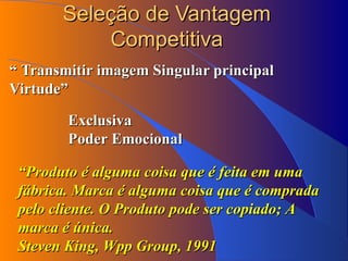 Seleção de Vantagem Competitiva “  Transmitir imagem Singular principal Virtude” Exclusiva Poder Emocional “ Produto é alguma coisa que é feita em uma fábrica. Marca é alguma coisa que é comprada pelo cliente. O Produto pode ser copiado; A marca é única. Steven King, Wpp Group, 1991 