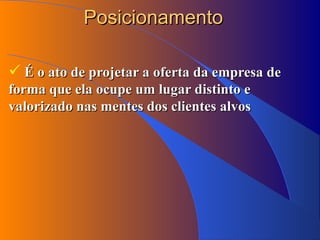 Posicionamento É o ato de projetar a oferta da empresa de forma que ela ocupe um lugar distinto e valorizado nas mentes dos clientes alvos 