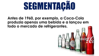 SEGMENTAÇÃO
Antes de 1960, por exemplo, a Coca-Cola
produzia apenas uma bebida e a lançou em
todo o mercado de refrigerantes.
 