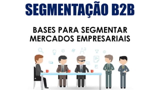 SEGMENTAÇÃO B2B
BASES PARA SEGMENTAR
MERCADOS EMPRESARIAIS
 