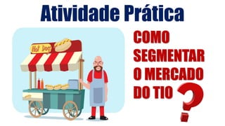 COMO
SEGMENTAR
O MERCADO
DO TIO
Atividade Prática
 