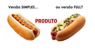 Versão SIMPLES... ou versão FULL?
PRODUTO
 