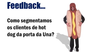 Feedback...
Como segmentamos
os clientes de hot
dog da porta da Una?
 
