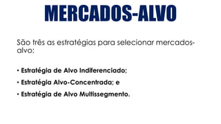 MERCADOS-ALVO
São três as estratégias para selecionar mercados-
alvo:
• Estratégia de Alvo Indiferenciado;
• Estratégia Alvo-Concentrada; e
• Estratégia de Alvo Multissegmento.
 