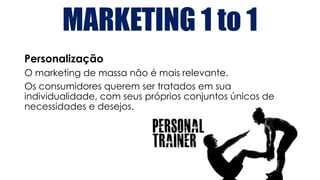 MARKETING 1 to 1
Personalização
O marketing de massa não é mais relevante.
Os consumidores querem ser tratados em sua
individualidade, com seus próprios conjuntos únicos de
necessidades e desejos.
 