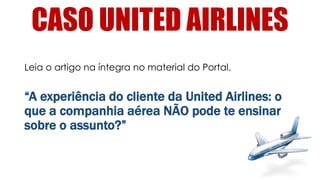 CASO UNITED AIRLINES
Leia o artigo na íntegra no material do Portal.
“A experiência do cliente da United Airlines: o
que a companhia aérea NÃO pode te ensinar
sobre o assunto?”
 