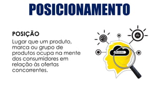 POSICIONAMENTO
POSIÇÃO
Lugar que um produto,
marca ou grupo de
produtos ocupa na mente
dos consumidores em
relação às ofertas
concorrentes.
 