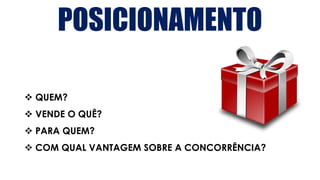 POSICIONAMENTO
❖ QUEM?
❖ VENDE O QUÊ?
❖ PARA QUEM?
❖ COM QUAL VANTAGEM SOBRE A CONCORRÊNCIA?
 