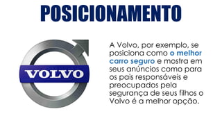 POSICIONAMENTO
A Volvo, por exemplo, se
posiciona como o melhor
carro seguro e mostra em
seus anúncios como para
os pais responsáveis e
preocupados pela
segurança de seus filhos o
Volvo é a melhor opção.
 