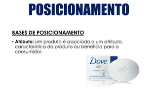 POSICIONAMENTO
BASES DE POSICIONAMENTO
• Atributo: um produto é associado a um atributo,
característica do produto ou benefício para o
consumidor.
 