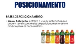 POSICIONAMENTO
BASES DE POSICIONAMENTO
• Uso ou Aplicação: enfatiza o uso ou aplicações que
podem ser eficazes meios de posicionamento de um
produto para os consumidores.
 