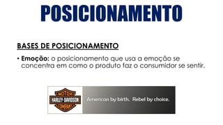 POSICIONAMENTO
BASES DE POSICIONAMENTO
• Emoção: o posicionamento que usa a emoção se
concentra em como o produto faz o consumidor se sentir.
 