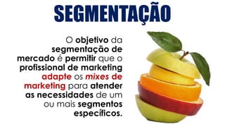 SEGMENTAÇÃO
O objetivo da
segmentação de
mercado é permitir que o
profissional de marketing
adapte os mixes de
marketing para atender
as necessidades de um
ou mais segmentos
específicos.
 